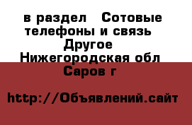  в раздел : Сотовые телефоны и связь » Другое . Нижегородская обл.,Саров г.